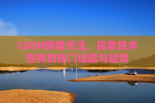 CSDN博客关注，探索技术世界的热门话题与趋势